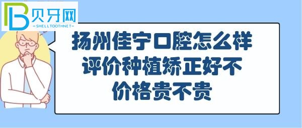 揚州佳寧口腔怎么樣好不好，正畸矯正怎么樣，收費價格表貴嗎？